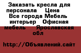 Заказать кресла для персонала  › Цена ­ 1 - Все города Мебель, интерьер » Офисная мебель   . Ярославская обл.